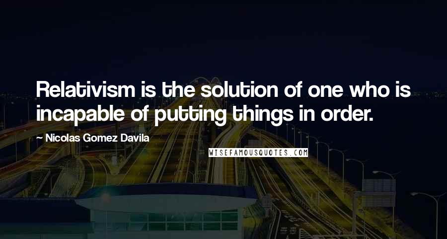 Nicolas Gomez Davila Quotes: Relativism is the solution of one who is incapable of putting things in order.