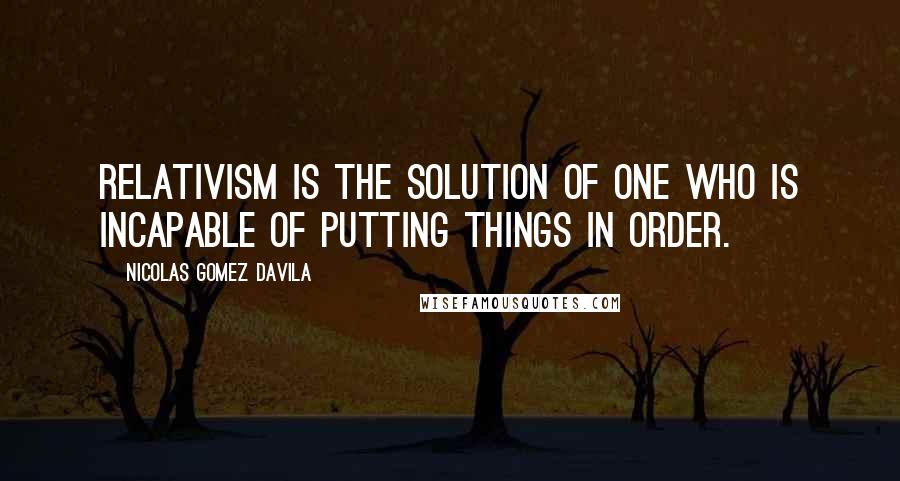 Nicolas Gomez Davila Quotes: Relativism is the solution of one who is incapable of putting things in order.