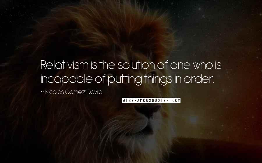 Nicolas Gomez Davila Quotes: Relativism is the solution of one who is incapable of putting things in order.
