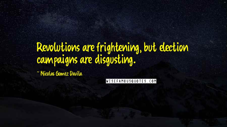 Nicolas Gomez Davila Quotes: Revolutions are frightening, but election campaigns are disgusting.