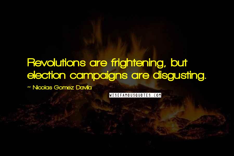 Nicolas Gomez Davila Quotes: Revolutions are frightening, but election campaigns are disgusting.