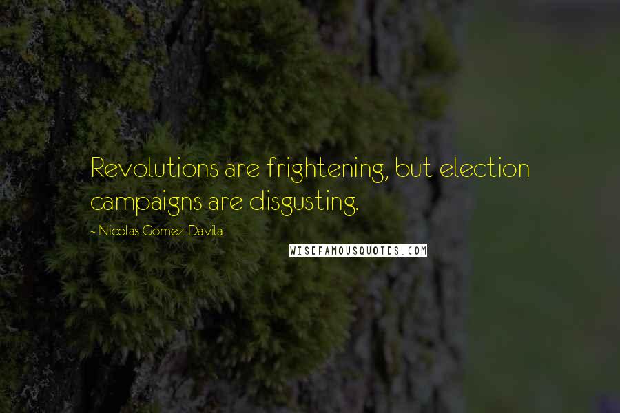 Nicolas Gomez Davila Quotes: Revolutions are frightening, but election campaigns are disgusting.