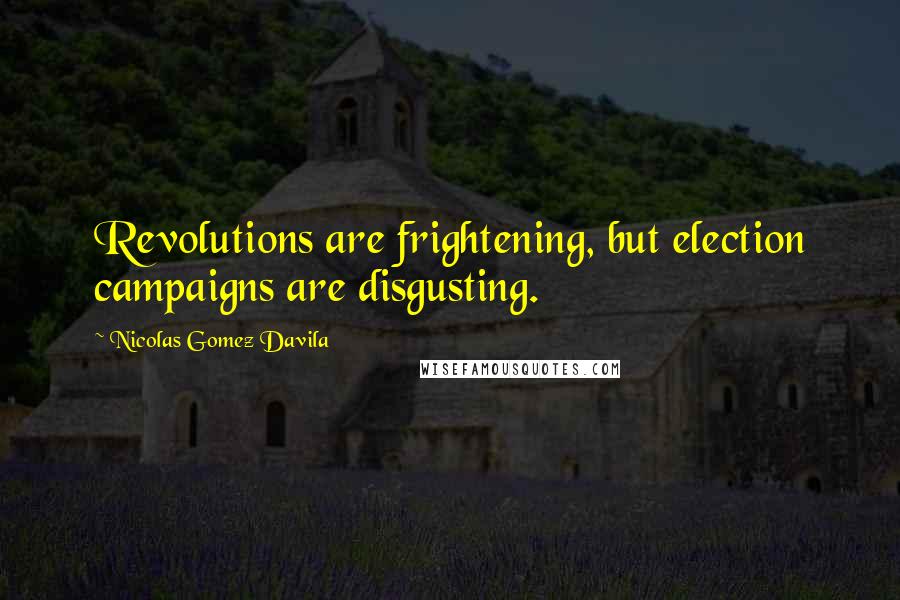 Nicolas Gomez Davila Quotes: Revolutions are frightening, but election campaigns are disgusting.