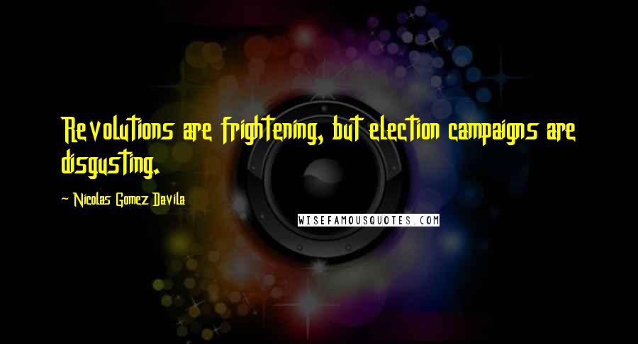 Nicolas Gomez Davila Quotes: Revolutions are frightening, but election campaigns are disgusting.