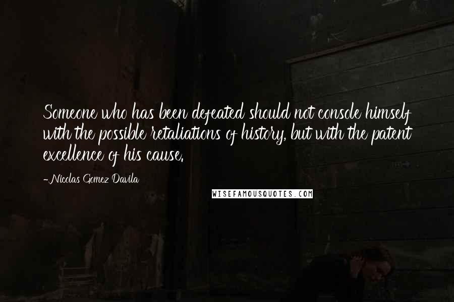 Nicolas Gomez Davila Quotes: Someone who has been defeated should not console himself with the possible retaliations of history, but with the patent excellence of his cause.