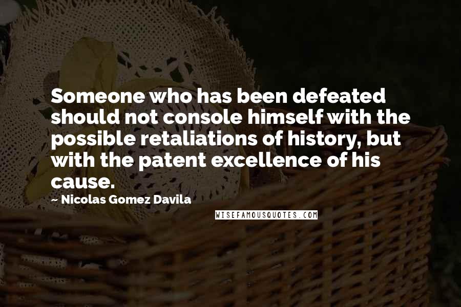 Nicolas Gomez Davila Quotes: Someone who has been defeated should not console himself with the possible retaliations of history, but with the patent excellence of his cause.