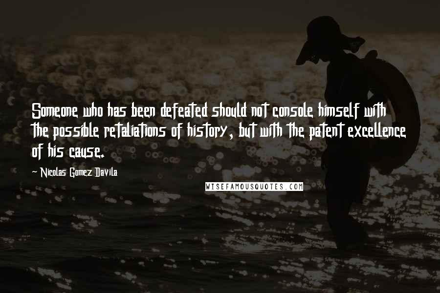 Nicolas Gomez Davila Quotes: Someone who has been defeated should not console himself with the possible retaliations of history, but with the patent excellence of his cause.