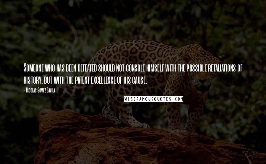 Nicolas Gomez Davila Quotes: Someone who has been defeated should not console himself with the possible retaliations of history, but with the patent excellence of his cause.