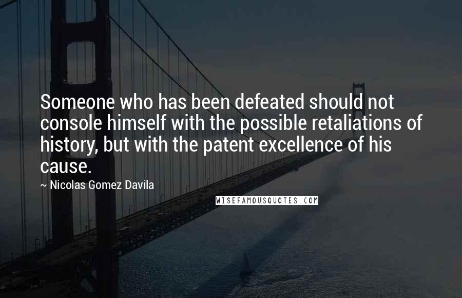 Nicolas Gomez Davila Quotes: Someone who has been defeated should not console himself with the possible retaliations of history, but with the patent excellence of his cause.