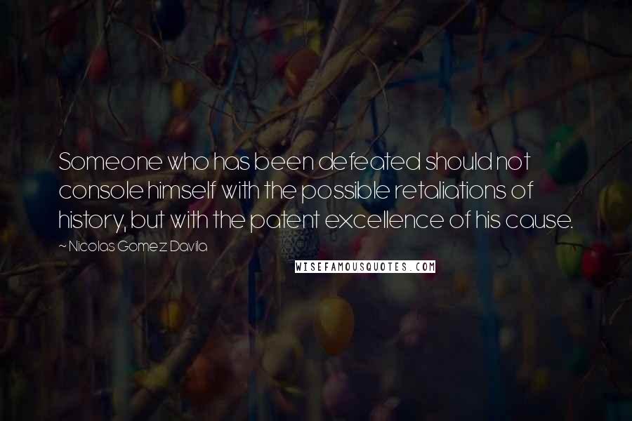 Nicolas Gomez Davila Quotes: Someone who has been defeated should not console himself with the possible retaliations of history, but with the patent excellence of his cause.