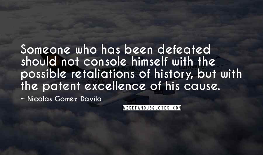 Nicolas Gomez Davila Quotes: Someone who has been defeated should not console himself with the possible retaliations of history, but with the patent excellence of his cause.