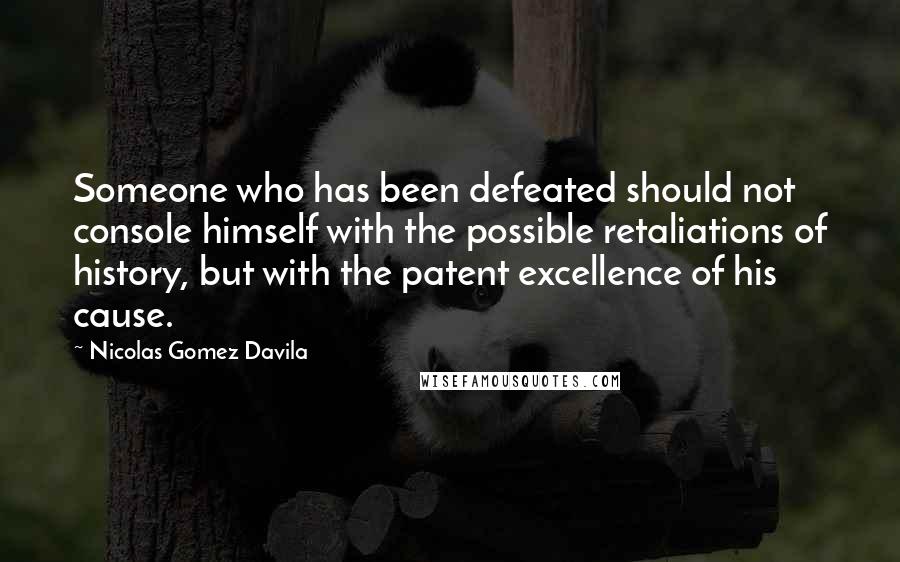 Nicolas Gomez Davila Quotes: Someone who has been defeated should not console himself with the possible retaliations of history, but with the patent excellence of his cause.