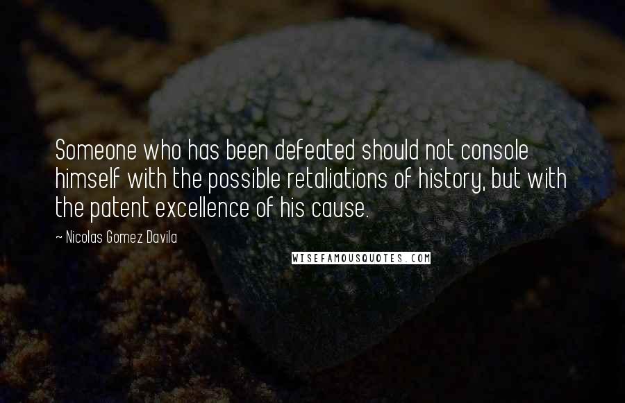 Nicolas Gomez Davila Quotes: Someone who has been defeated should not console himself with the possible retaliations of history, but with the patent excellence of his cause.