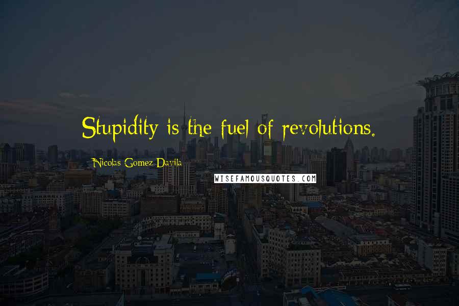 Nicolas Gomez Davila Quotes: Stupidity is the fuel of revolutions.