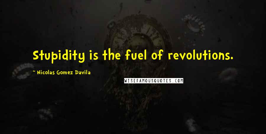Nicolas Gomez Davila Quotes: Stupidity is the fuel of revolutions.