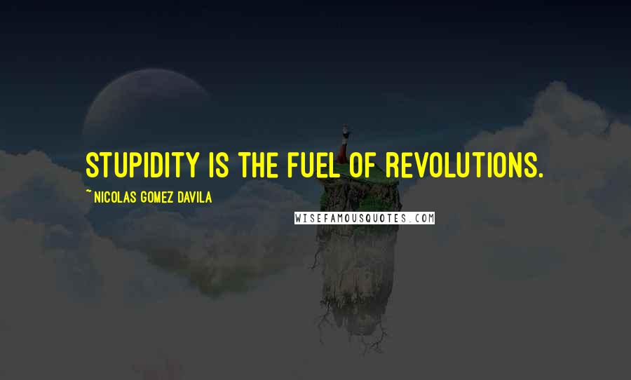 Nicolas Gomez Davila Quotes: Stupidity is the fuel of revolutions.