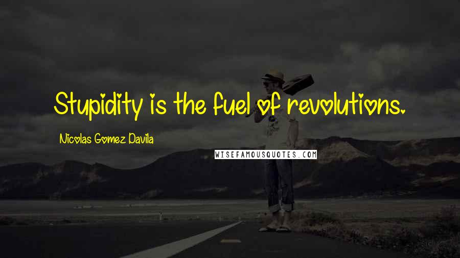 Nicolas Gomez Davila Quotes: Stupidity is the fuel of revolutions.