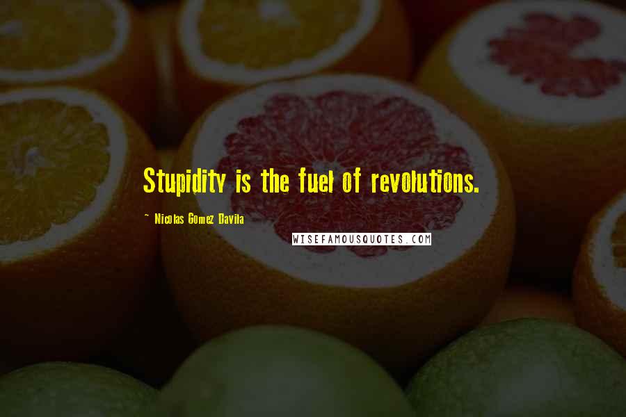 Nicolas Gomez Davila Quotes: Stupidity is the fuel of revolutions.