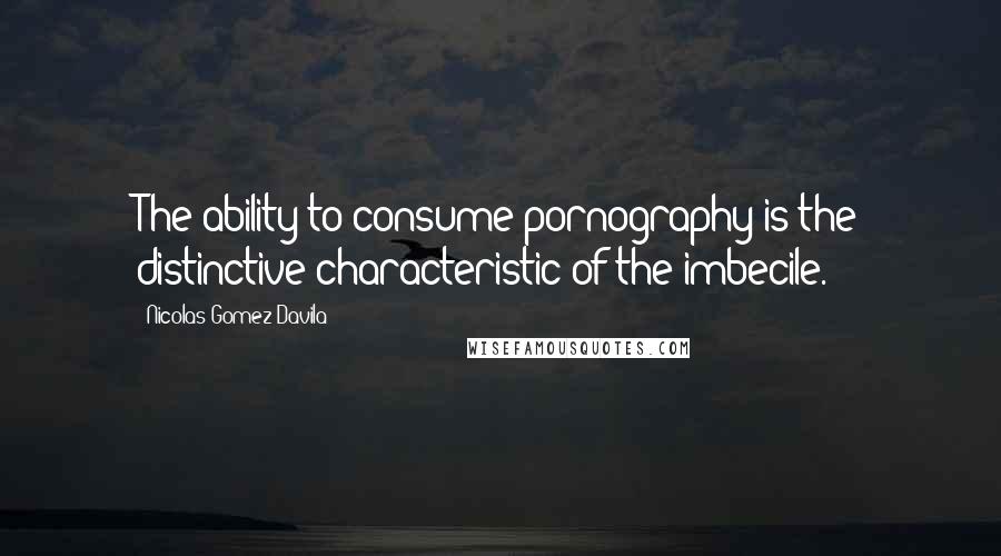 Nicolas Gomez Davila Quotes: The ability to consume pornography is the distinctive characteristic of the imbecile.