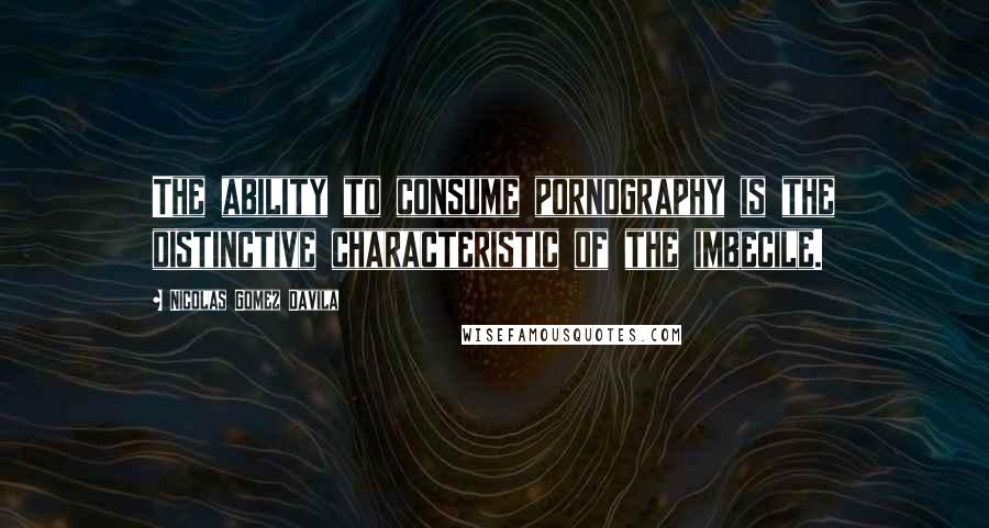 Nicolas Gomez Davila Quotes: The ability to consume pornography is the distinctive characteristic of the imbecile.