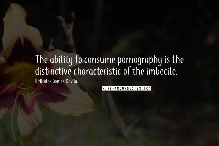 Nicolas Gomez Davila Quotes: The ability to consume pornography is the distinctive characteristic of the imbecile.