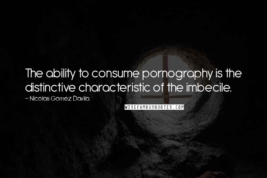 Nicolas Gomez Davila Quotes: The ability to consume pornography is the distinctive characteristic of the imbecile.