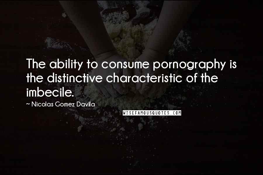 Nicolas Gomez Davila Quotes: The ability to consume pornography is the distinctive characteristic of the imbecile.