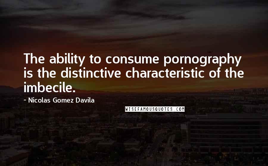 Nicolas Gomez Davila Quotes: The ability to consume pornography is the distinctive characteristic of the imbecile.