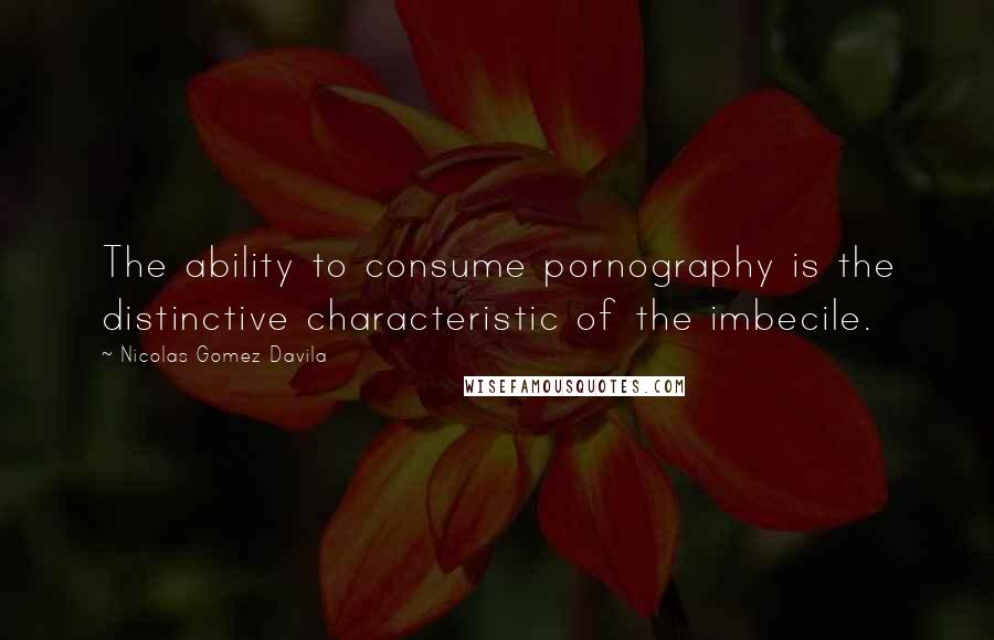 Nicolas Gomez Davila Quotes: The ability to consume pornography is the distinctive characteristic of the imbecile.