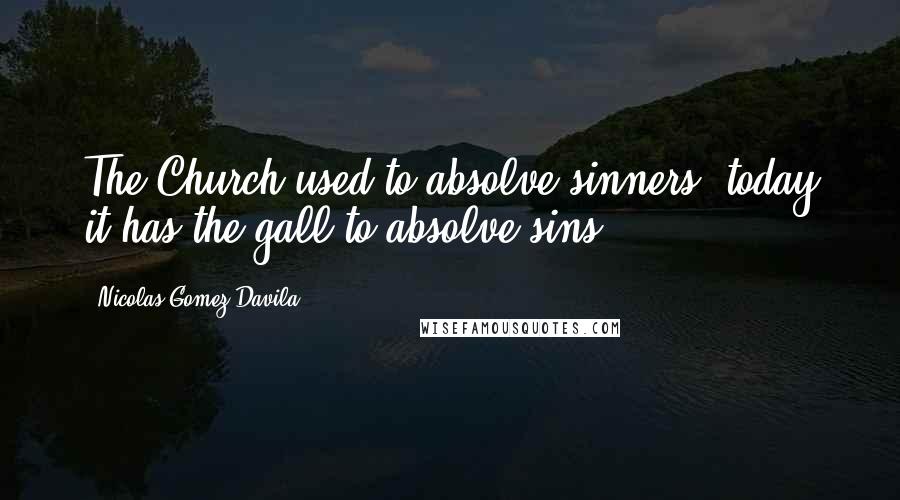 Nicolas Gomez Davila Quotes: The Church used to absolve sinners; today it has the gall to absolve sins.