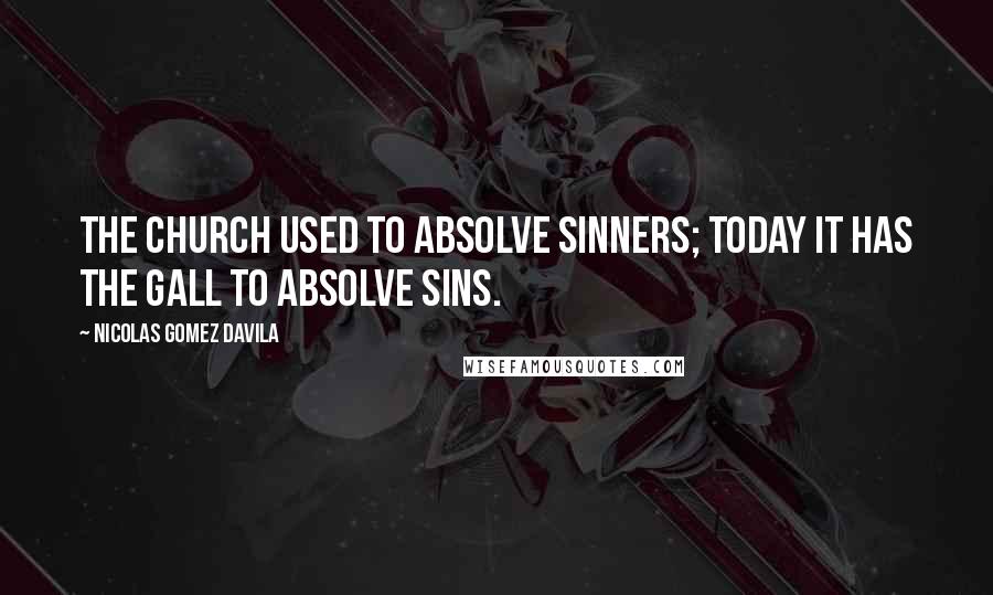 Nicolas Gomez Davila Quotes: The Church used to absolve sinners; today it has the gall to absolve sins.