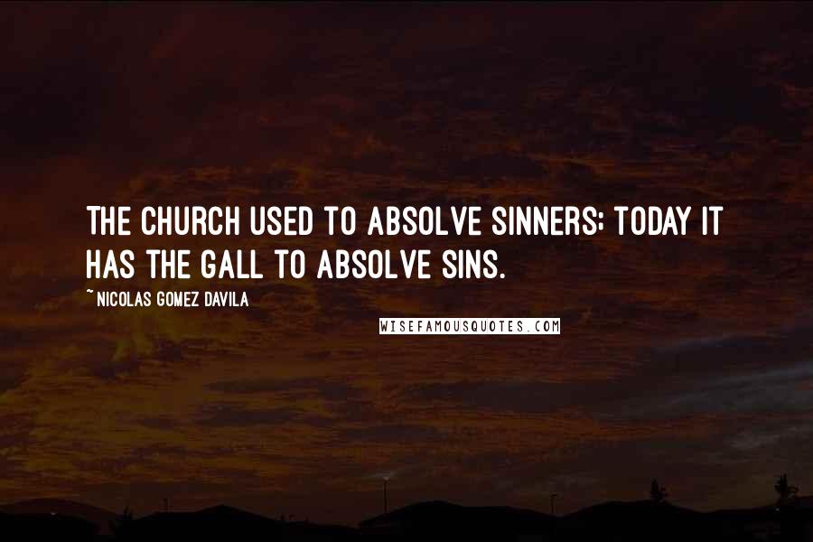Nicolas Gomez Davila Quotes: The Church used to absolve sinners; today it has the gall to absolve sins.