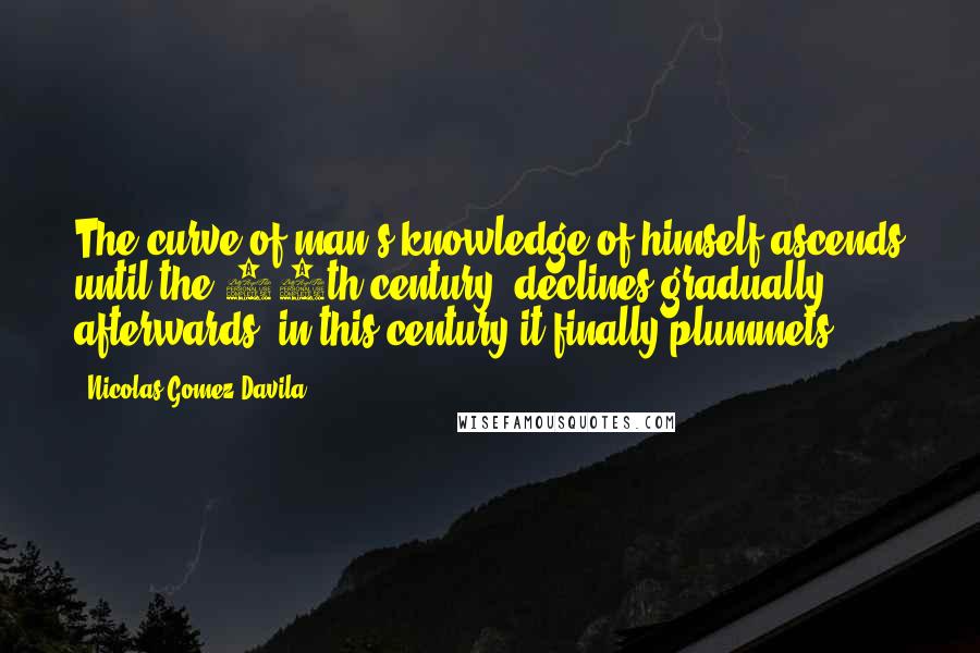 Nicolas Gomez Davila Quotes: The curve of man's knowledge of himself ascends until the 17th century, declines gradually afterwards, in this century it finally plummets