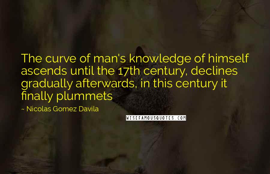 Nicolas Gomez Davila Quotes: The curve of man's knowledge of himself ascends until the 17th century, declines gradually afterwards, in this century it finally plummets