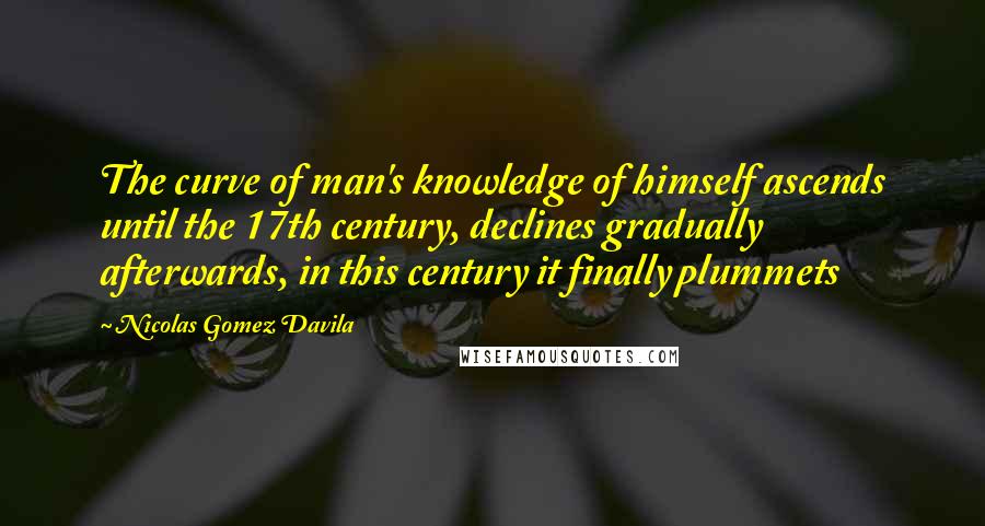 Nicolas Gomez Davila Quotes: The curve of man's knowledge of himself ascends until the 17th century, declines gradually afterwards, in this century it finally plummets