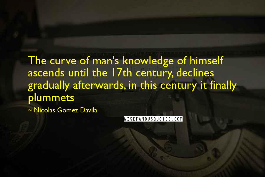 Nicolas Gomez Davila Quotes: The curve of man's knowledge of himself ascends until the 17th century, declines gradually afterwards, in this century it finally plummets