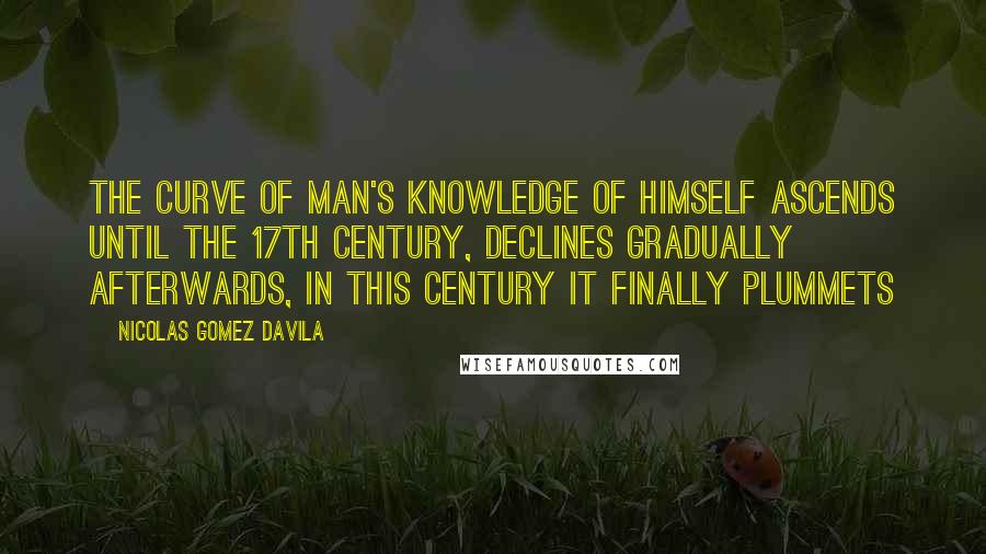 Nicolas Gomez Davila Quotes: The curve of man's knowledge of himself ascends until the 17th century, declines gradually afterwards, in this century it finally plummets