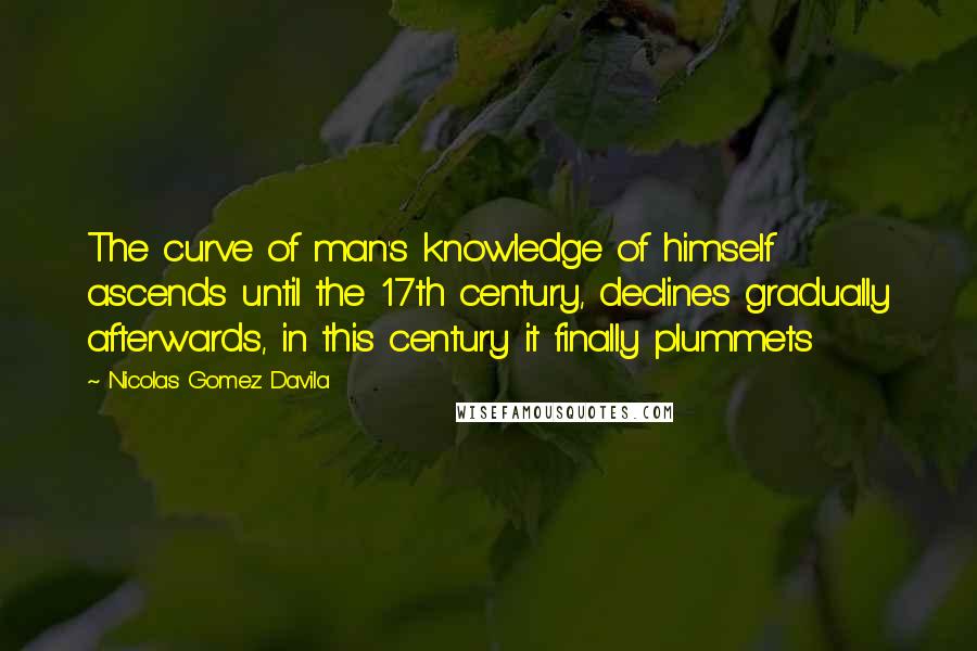 Nicolas Gomez Davila Quotes: The curve of man's knowledge of himself ascends until the 17th century, declines gradually afterwards, in this century it finally plummets