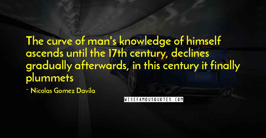 Nicolas Gomez Davila Quotes: The curve of man's knowledge of himself ascends until the 17th century, declines gradually afterwards, in this century it finally plummets