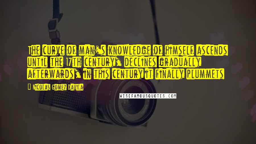 Nicolas Gomez Davila Quotes: The curve of man's knowledge of himself ascends until the 17th century, declines gradually afterwards, in this century it finally plummets