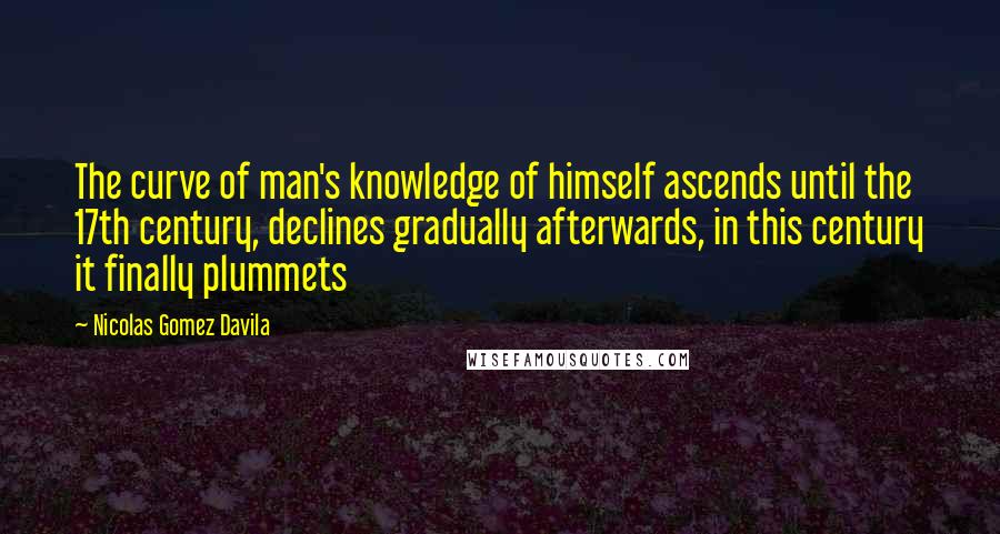 Nicolas Gomez Davila Quotes: The curve of man's knowledge of himself ascends until the 17th century, declines gradually afterwards, in this century it finally plummets