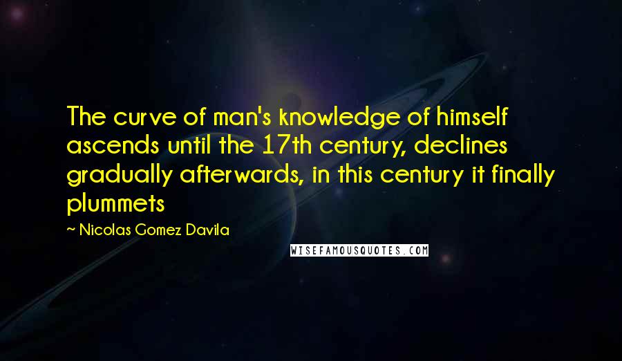 Nicolas Gomez Davila Quotes: The curve of man's knowledge of himself ascends until the 17th century, declines gradually afterwards, in this century it finally plummets