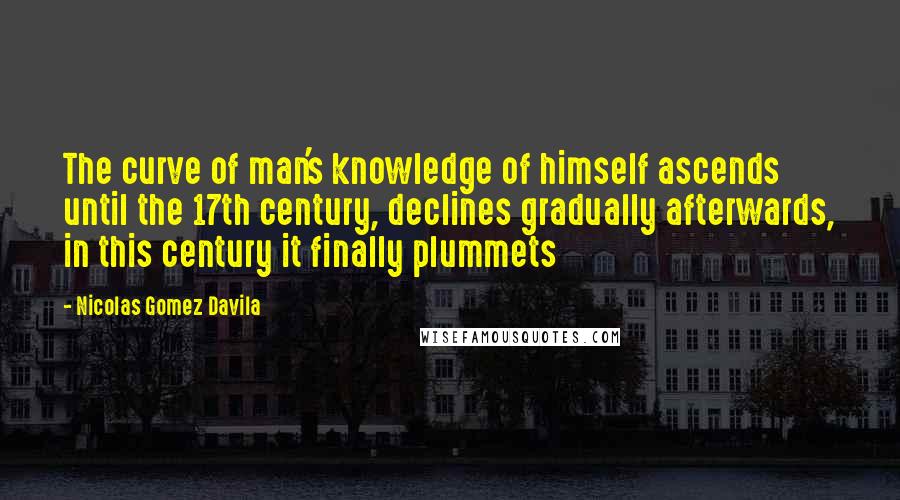 Nicolas Gomez Davila Quotes: The curve of man's knowledge of himself ascends until the 17th century, declines gradually afterwards, in this century it finally plummets