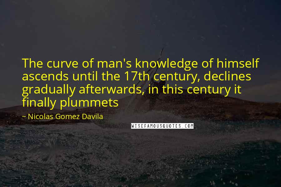 Nicolas Gomez Davila Quotes: The curve of man's knowledge of himself ascends until the 17th century, declines gradually afterwards, in this century it finally plummets