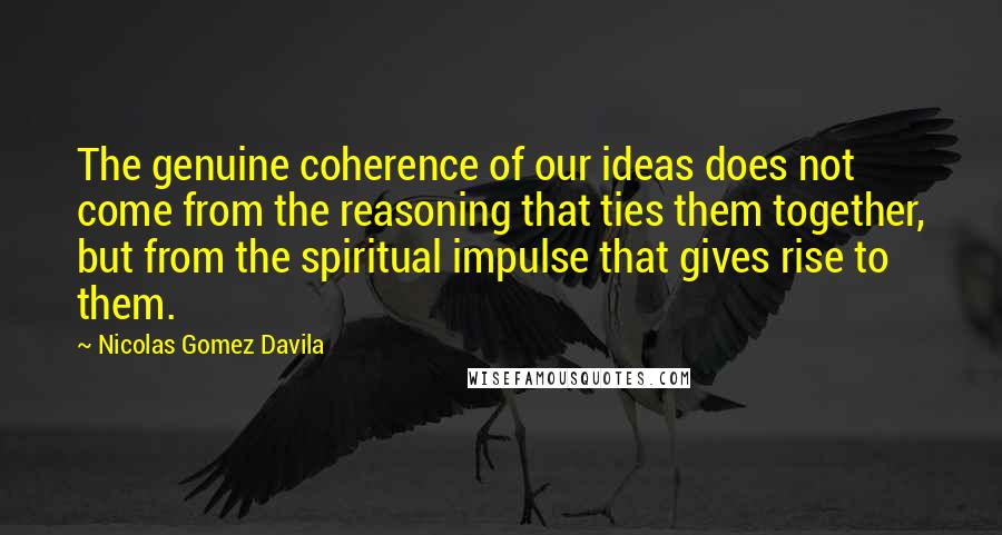 Nicolas Gomez Davila Quotes: The genuine coherence of our ideas does not come from the reasoning that ties them together, but from the spiritual impulse that gives rise to them.