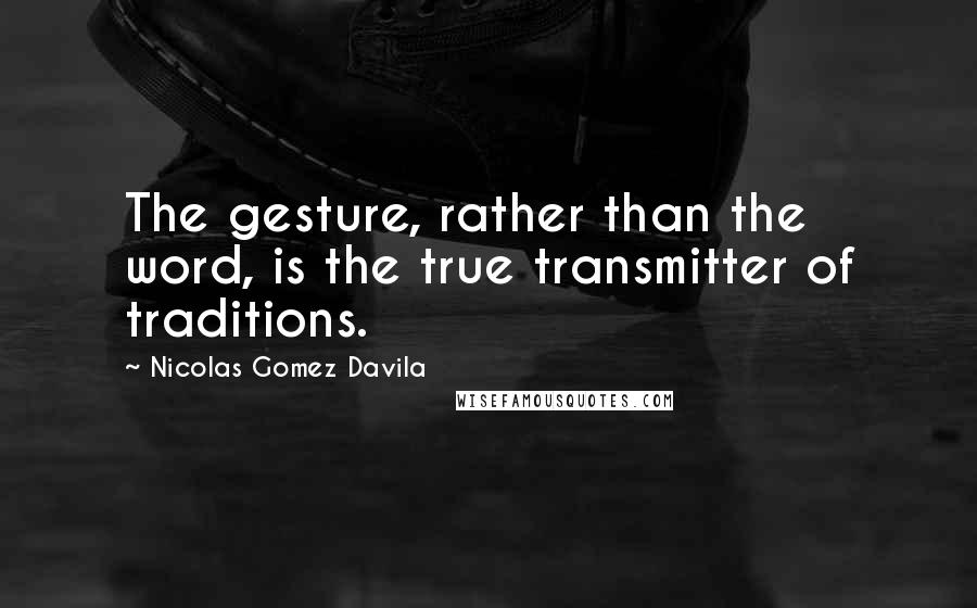 Nicolas Gomez Davila Quotes: The gesture, rather than the word, is the true transmitter of traditions.