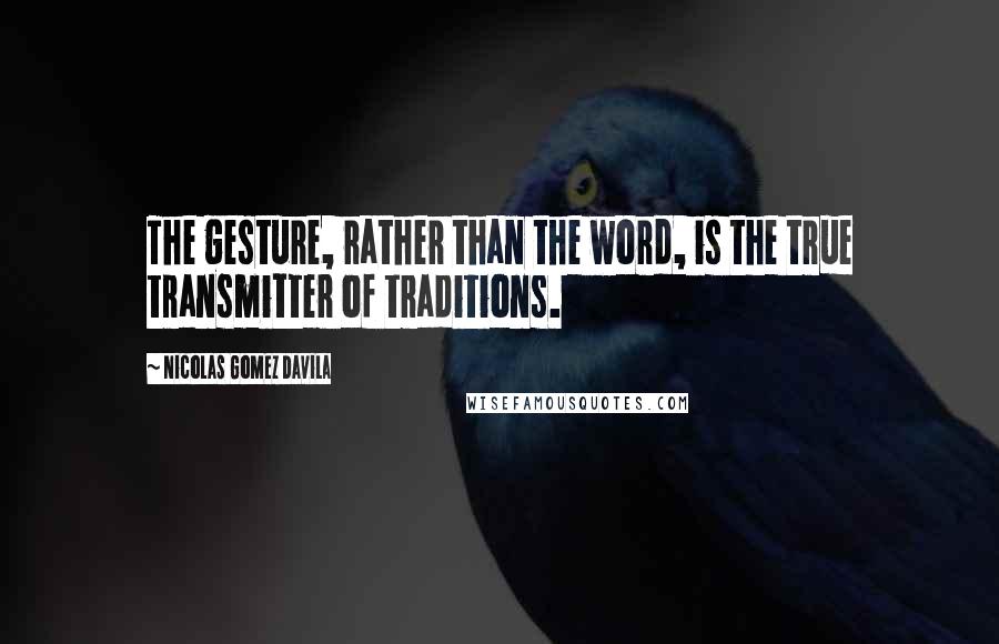 Nicolas Gomez Davila Quotes: The gesture, rather than the word, is the true transmitter of traditions.