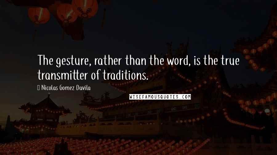 Nicolas Gomez Davila Quotes: The gesture, rather than the word, is the true transmitter of traditions.