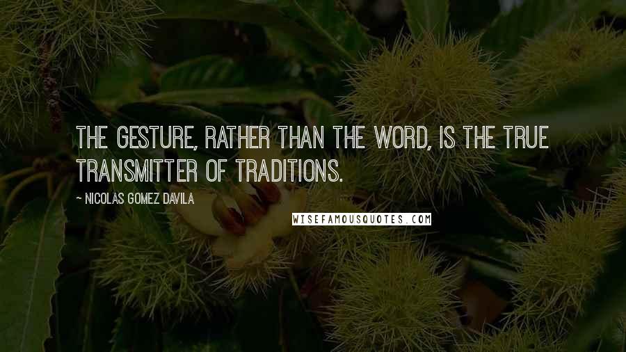 Nicolas Gomez Davila Quotes: The gesture, rather than the word, is the true transmitter of traditions.