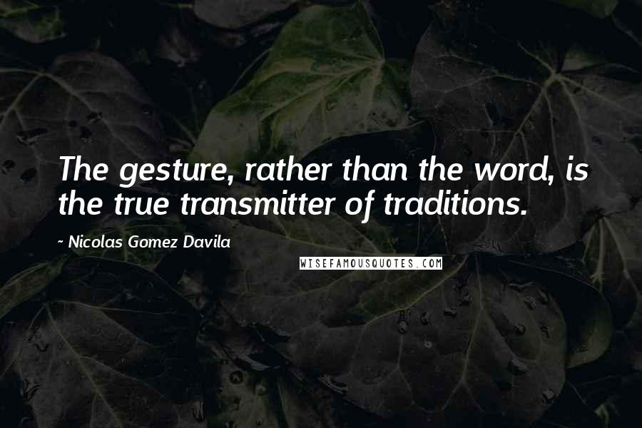 Nicolas Gomez Davila Quotes: The gesture, rather than the word, is the true transmitter of traditions.